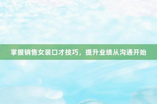 掌握销售女装口才技巧，提升业绩从沟通开始