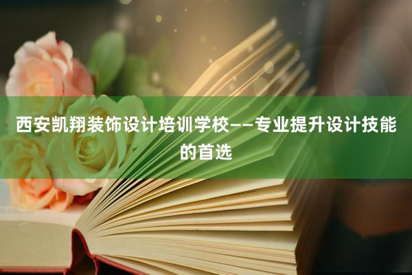 西安凯翔装饰设计培训学校——专业提升设计技能的首选