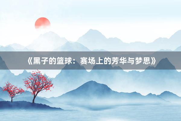 《黑子的篮球：赛场上的芳华与梦思》